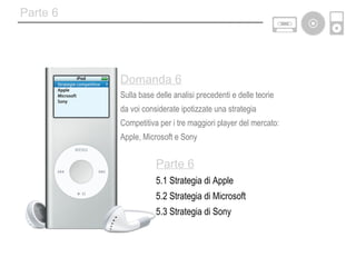 Parte 6 5.1 Strategia di Apple 5.2 Strategia di Microsoft 5.3 Strategia di Sony Domanda 6 Sulla base delle analisi precedenti e delle teorie da voi considerate ipotizzate una strategia Competitiva per i tre maggiori player del mercato: Apple, Microsoft e Sony Parte 6 