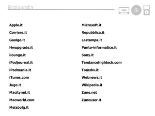 Bibliografia Apple.it Corriere.it Goolge.it Hwupgrade.it ilounge.it iPodjournal.it iPodmania.it iTunes.com Jugo.it Macitynet.it Macworld.com Melabolg.it Microsoft.it Repubblica.it Lastampa.it Punto-informatico.it Sony.it Tendancehightech.com Tomshv.it Webnews.it Wikipedia.it Zune.net Zuneuser.it 