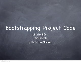 Bootstrapping Project Code
                          László Bácsi
                           @icanscale
                       github.com/lackac




2009. szeptember 28.
 