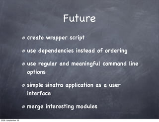 Future
                       create wrapper script

                       use dependencies instead of ordering

                       use regular and meaningful command line
                       options

                       simple sinatra application as a user
                       interface

                       merge interesting modules

2009. szeptember 28.
 
