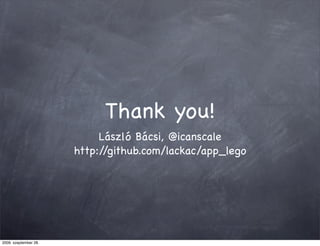 Thank you!
                            László Bácsi, @icanscale
                       http://github.com/lackac/app_lego




2009. szeptember 28.
 