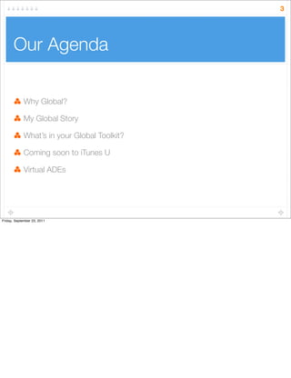 Our Agenda
3
Why Global?
My Global Story
What’s in your Global Toolkit?
Coming soon to iTunes U
Virtual ADEs
Friday, September 23, 2011
 