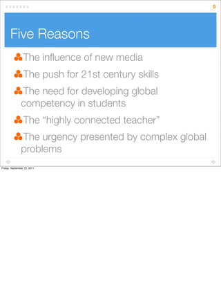 The inﬂuence of new media
The push for 21st century skills
The need for developing global
competency in students
The “highly connected teacher”
The urgency presented by complex global
problems
Five Reasons
5
Friday, September 23, 2011
 