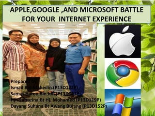 APPLE,GOOGLE ,AND MICROSOFT BATTLE
FOR YOUR INTERNET EXPERIENCE
Prepared by:
Ismail Bin Mahedin (P13D122P)
Samat Haron Bin Joll (P13D123P)
Hjh Sulzarina Bt Hj. Mohamed (P13D119P)
Dayang Suhana Bt Awang Bujang (P13D152P)
 