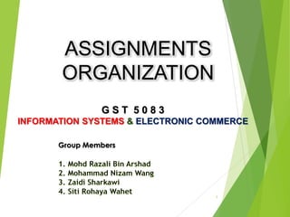 ASSIGNMENTS
ORGANIZATION
1
G S T 5 0 8 3
INFORMATION SYSTEMS & ELECTRONIC COMMERCE
Group Members
 