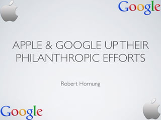 APPLE & GOOGLE UPTHEIR
PHILANTHROPIC EFFORTS
Robert Hornung
 