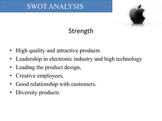 SWOT ANALYSIS
Strength
•
•
•
•
•
•

High quality and attractive products
Leadership in electronic industry and high technology
Leading the product design,
Creative employees,
Good relationship with customers.
Diversity products

 