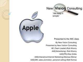 New VisionConsulting “We keep it simple” Apple Presented to the IMC class By New Vision Consulting  Presented by New Vishion Consulting AE (Team Leader)-Rob Khonry AAE(Advertising)- Rob Khonry AAE(PR)-Wes Grible AAE(Interactive/Internet Marketing)-Marissa Molnar AAE(DM, sales promotion, personal selling)-Matt Komsa 