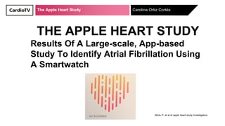 The Apple Heart Study
THE APPLE HEART STUDY
Results Of A Large-scale, App-based
Study To Identify Atrial Fibrillation Using
A Smartwatch
Carolina Ortiz Cortés
Mintu P. et al of apple heart study Investigators.
 