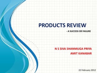 PRODUCTS REVIEW
            - A SUCCESS OR FAILURE




     N S SIVA SHANMUGA PRIYA
                AMIT KANABAR




                      22 February 2012
 