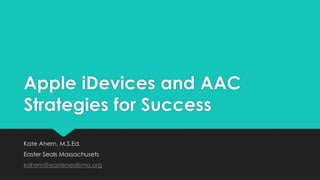 Apple iDevices and AAC
Strategies for Success
Kate Ahern, M.S.Ed.
Easter Seals Massachusets
kahern@eastersealsma.org
 
