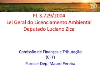 PL 3.729/2004
Lei Geral do Licenciamento Ambiental
Deputado Luciano Zica
Comissão de Finanças e Tributação
(CFT)
Parecer Dep. Mauro Pereira
2017
 