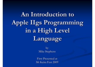 An Introduction to
Apple IIgs Programming
    in a High Level
       Language
              by
         Mike Stephens

       First Presented at
       Mt Keira Fest 2009
 