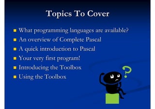 Topics To Cover
   What programming languages are available?
   An overview of Complete Pascal
   A quick introduction to Pascal
   Your very first program!
   Introducing the Toolbox
   Using the Toolbox
 