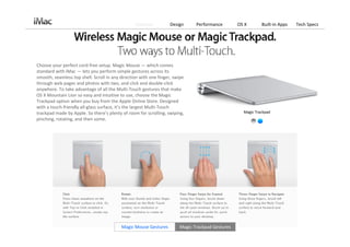Features          Design      Performance        OS X       Built‐in Apps   Tech Specs




Choose your perfect cord‐free setup. Magic Mouse — which comes 
standard with iMac — lets you perform simple gestures across its 
smooth, seamless top shell. Scroll in any direction with one finger, swipe 
through web pages and photos with two, and click and double‐click 
anywhere. To take advantage of all the Multi‐Touch gestures that make 
OS X Mountain Lion so easy and intuitive to use, choose the Magic 
Trackpad option when you buy from the Apple Online Store. Designed 
with a touch‐friendly all‐glass surface, it’s the largest Multi‐Touch 
trackpad made by Apple. So there’s plenty of room for scrolling, swiping,                           Magic Trackpad
pinching, rotating, and then some.




                                          Magic Mouse Gestures          Magic Trackpad Gestures
 