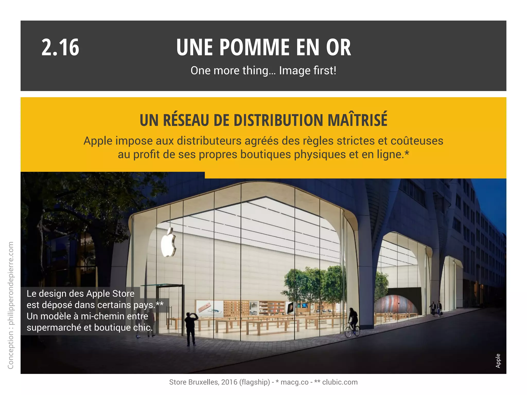 Une pomme en or
One more thing… Image first!
2.15
La marque suscite passions
et polémiques, au même
titre que les politiques,
les stars ou les peoples.
La marque suscite passions
et polémiques, au même
titre que les politiques,
les stars ou les peoples.
Une couverture médiatique délirante
« Face aux offensives hyper-orchestrées des services de communication
de mastodontes comme Apple, nous devons savoir garder de la distance. » AFP*
* Agence France-Presse
Conception:philipperondepierre.com
 