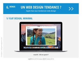 1/ FLAT DESIGN, minimal
Plat, graphique, grilles dynamiques,
minimaliste, coloré, efficace…
iOS est optimisé web et Apps,
le blanc et le gris mettent en
relief des couleurs saturées.
Design plat «flat design»
avec quelques références
au skeuomorphisme*.
Notamment sur Watch.
Un web design tendance ?
Apple face aux tendances web design
Conception:philipperondepierre.com
6.BoNUS
>>
OS X tire profit d’iOS, qui devient le design de référence. Photo : iCloud Drive (iOS 9) - * Représentation réaliste par l’objet réel qui réalise la fonction
 