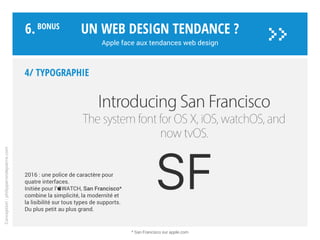 4/ Typographie
Toujours en pointe en matière de typo,
Apple a très tôt appliqué le style
typographique international dans sa
communication (style suisse), avant de
s’en inspirer pour ses OS.
La légende veut que Steve Jobs, lors
d’une présentation interne, aurait licencié
un employé qui avait minimisé l’impor-
tance de la typographie. Steve a suivi
des cours de calligraphie lors de ses
études. Il a su en tirer profit.
Serif ou sans, Garamond, Myriad,
Lucida Grande, VAG Rounded, Helvetica,
San Francisco…*
Si la marque suit les modes du moment,
la modernité et le minimalisme restent
le fil conducteur.
Un web design tendance ?
Apple face aux tendances web design
Conception:philipperondepierre.com
6.BoNUS
>>
* Typographies d’Apple (Wikipédia)
 