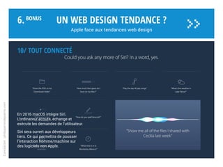 10/ Tout connecté
Avec Home Kit et Siri La domo-
tique révolutionne notre quotidien.
Aussi, iBeacon (beacon = balise),
technologie de microlocalisation
en intérieur, destinée à équiper les
lieux publics, propose des informa-
tions contextuelles précises.
Les iBeacons peuvent envoyer des
notifications personnalisées sur
les produits autour de vous… sur
iOS et Android. Et rend possible le
paiement au point de vente sans
carte bleue.
De plus, Apple Pay offre un moyen
de paiement dématérialisé, simple,
sécurisé et privé, en magasin et au
sein des apps.
Un web design tendance ?
Apple face aux tendances web design
Conception:philipperondepierre.com
6.BoNUS
>>
 