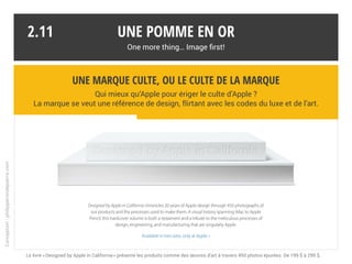 Famille recomposée
« United Colors of Apple » pourrait convenir à la marque qui prône le mélange ethnique.
Autant pour l’image cool que pour cibler à l’international.
Film iPhone 6, apple.com, 2014 - * Ce que dit le guide secret des vendeurs Apple, lesinrocks.com
Une pomme en or
One more thing… Image first!
2.10
Apple se veut bienveillance, amour,
respect, partage, tolérance…
De la pub au point de vente, un client
heureux est un client dépensier.*
Apple se veut bienveillance, amour,
respect, partage, tolérance…
De la pub au point de vente, un client
heureux est un client dépensier.*
Conception:philipperondepierre.com
 