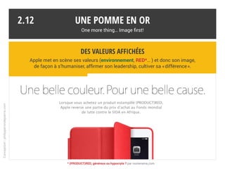 Une pomme en or
One more thing… Image first!
Conception:philipperondepierre.com
2016 : le livre « Designed by Apple in California » présente les produits comme des œuvres d’art à travers 450 photos épurées. De 199 $ à 299 $.
2.11
Une marque culte, ou le culte de la marque
Qui mieux qu’Apple pour ériger le culte d’Apple ?
La marque se veut une référence de design, flirtant avec les codes du luxe et de l’art.
 