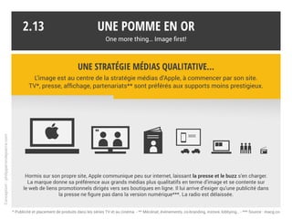 Une pomme en or
One more thing… Image first!
Conception:philipperondepierre.com
* (PRODUCT)RED, généreux ou hypocryte ? par numerama.com
2.12
Des valeurs affichées
Apple met en scène ses valeurs (environnement, RED*… ) et donc son image,
de façon à s’humaniser, affirmer son leadership, cultiver sa « différence ».
 