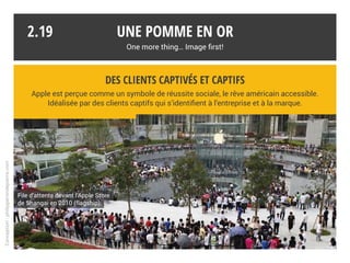 Worldwide branding
« Coca-Cola a perdu en 2013 sa couronne de marque la plus puissante au monde au profit du géant
de l’informatique Apple et rétrograde même à la troisième place devancé aussi par Google. »*
La pomme fait partie du club très sélect des logotypes reconnus universellement
sans qu’il soit nécessaire d’en citer le nom.
* challenges.fr
Une pomme en or
One more thing… Image first!
2.18
Conception:philipperondepierre.com
 