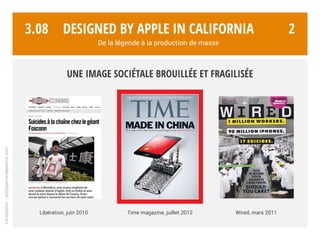 3.07 2
Conception:philipperondepierre.com
Comment donner l’apparence d’une marque premium en faisant fabriquer des produits clonés par millions,
par des centaines de milliers d’ouvriers, dans des conditions parfois décriées ?
Designed by Apple in California
De la légende à la production de masse
 