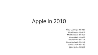 Apple in 2010
Ankur Mukherjee 2014007
Ehrlich Pereira 2014013
Mark Gonsalves 2014027
Mayank Kalia 2014029
Varun Sharma 2014124
Dianna Godiwalla 2014142
Akarsha Kadam 2014192
Kshitij Mishra 2015213
 