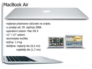 MacBook Air -najtanje prijenosno računalo na svijetu -u prodaji od: 29. siječnja 2008. -operativni sistem: Mac OS X -11’’ i 13’’ zasloni -aluminijsko kućište -težina: 1.4 kg -debljina: najtanji dio (0,3 cm)    najdeblji dio (1,7 cm) 