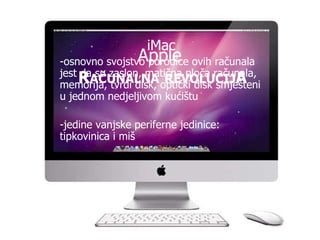 Apple  R AČUNALNA   REVOLUCIJ A iMac -osnovno svojstvo porodice ovih računala jest da su zaslon, matična ploča računala, memorija, tvrdi disk, optički disk smješteni u jednom nedjeljivom kućištu   -jedine vanjske periferne jedinice: tipkovinica i miš  