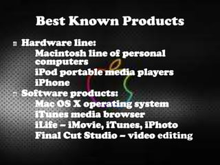 Best Known Products
Hardware line:
Macintosh line of personal
computers
iPod portable media players
iPhone
Software products:
Mac OS X operating system
iTunes media browser
iLife – iMovie, iTunes, iPhoto
Final Cut Studio – video editing
 