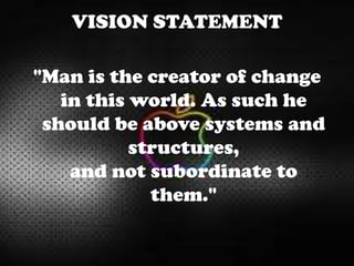 VISION STATEMENT
"Man is the creator of change
in this world. As such he
should be above systems and
structures,
and not subordinate to
them."
 