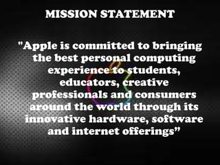 MISSION STATEMENT
"Apple is committed to bringing
the best personal computing
experience to students,
educators, creative
professionals and consumers
around the world through its
innovative hardware, software
and internet offerings”
 