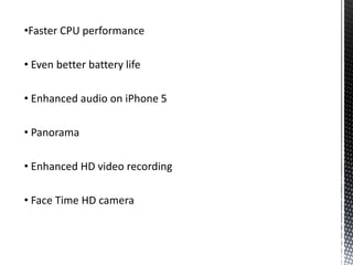 •Faster CPU performance
• Even better battery life
• Enhanced audio on iPhone 5
• Panorama
• Enhanced HD video recording
• Face Time HD camera
 