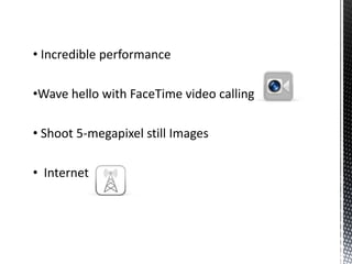 • Incredible performance
•Wave hello with FaceTime video calling
• Shoot 5-megapixel still Images
• Internet
 