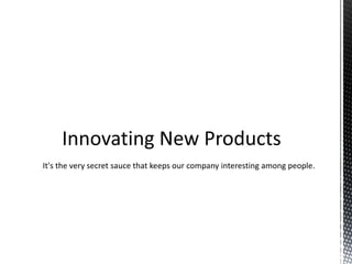 It's the very secret sauce that keeps our company interesting among people.
 