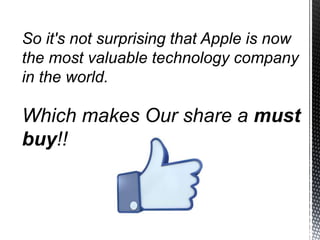 So it's not surprising that Apple is now
the most valuable technology company
in the world.
Which makes Our share a must
buy!!
 