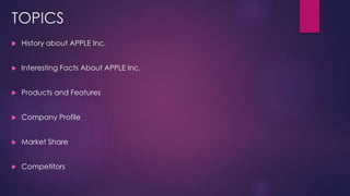 TOPICS
 History about APPLE Inc.
 Interesting Facts About APPLE Inc.
 Products and Features
 Company Profile
 Market Share
 Competitors
 