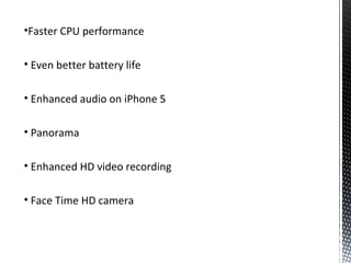 •Faster CPU performance
• Even better battery life
• Enhanced audio on iPhone 5
• Panorama
• Enhanced HD video recording
• Face Time HD camera
 