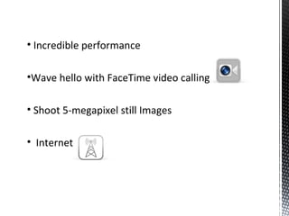 • Incredible performance
•Wave hello with FaceTime video calling
• Shoot 5-megapixel still Images
• Internet
 