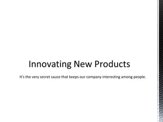 It's the very secret sauce that keeps our company interesting among people.
 