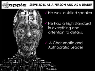 STEVE JOBS AS A PERSON AND AS A LEADER
 He was a skilled speaker.
 He had a high standard
in everything and
attention to details.
 A Charismatic and
Authocratic Leader
 