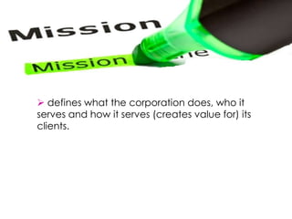  defines what the corporation does, who it
serves and how it serves (creates value for) its
clients.
 