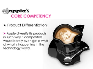★ Product Differentiation
 Apple diversify its products
in such way it competitors
would barely even get a whiff
of what is happening in the
technology world.
‘s
CORE COMPETENCY
 