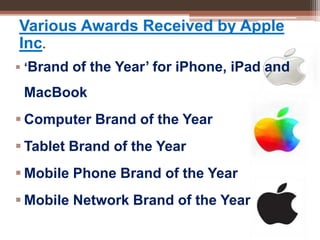 Various Awards Received by Apple
Inc.
 ‘Brand of the Year’ for iPhone, iPad and
MacBook
 Computer Brand of the Year
 Tablet Brand of the Year
 Mobile Phone Brand of the Year
 Mobile Network Brand of the Year
 
