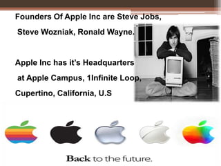 Founders Of Apple Inc are Steve Jobs,
Steve Wozniak, Ronald Wayne.
Apple Inc has it’s Headquarters
at Apple Campus, 1Infinite Loop,
Cupertino, California, U.S
 
