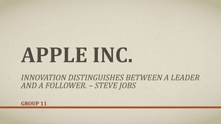 APPLE INC.
GROUP 11
INNOVATION DISTINGUISHES BETWEEN A LEADER
AND A FOLLOWER. – STEVE JOBS
 