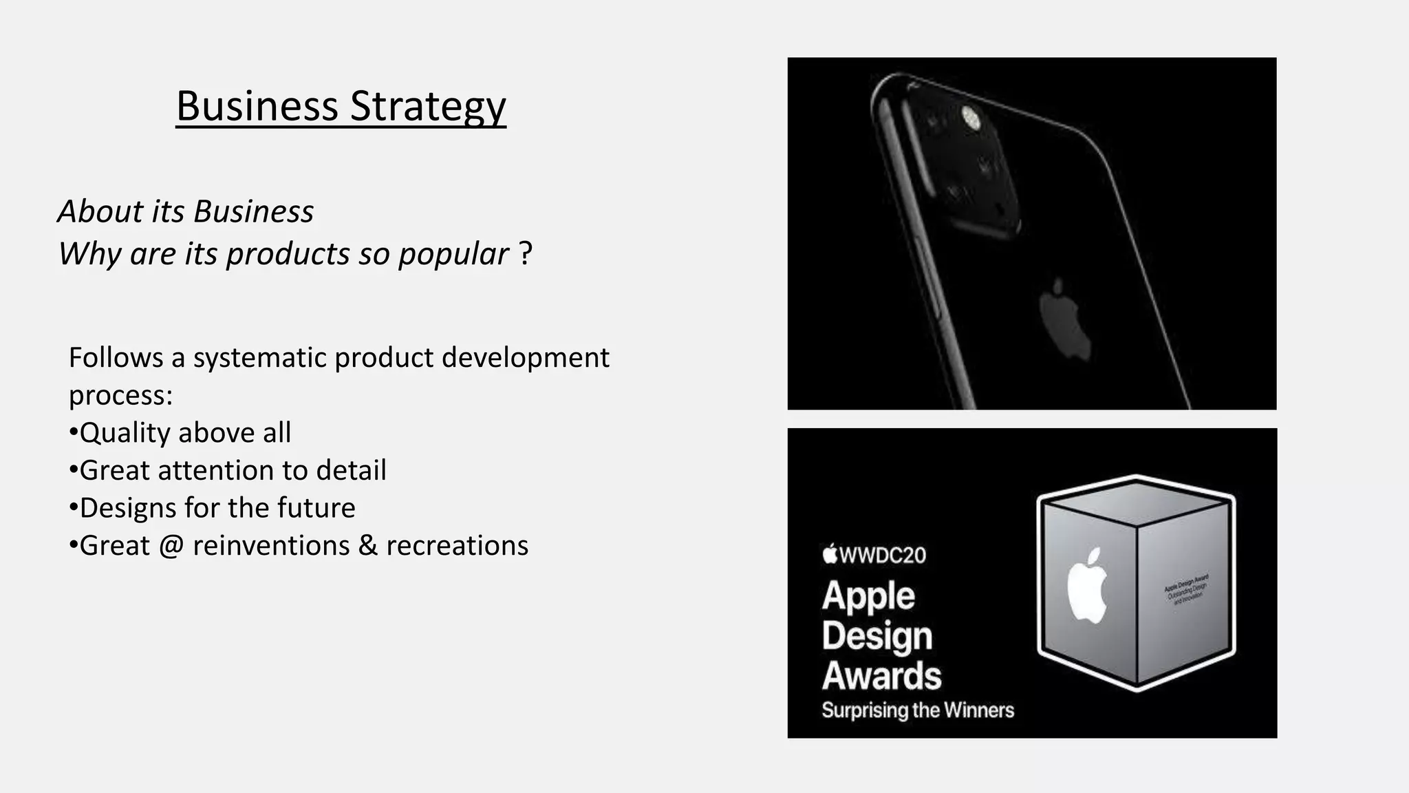 Business Strategy
About its Business
Why are its products so popular ?
Follows a systematic product development
process:
•Quality above all
•Great attention to detail
•Designs for the future
•Great @ reinventions & recreations
 