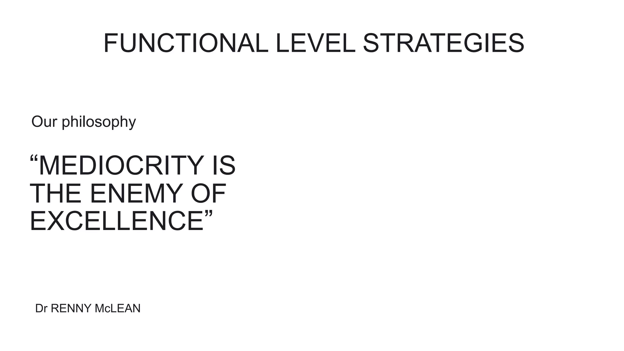 “MEDIOCRITY IS
THE ENEMY OF
EXCELLENCE”
Dr RENNY McLEAN
Our philosophy
FUNCTIONAL LEVEL STRATEGIES
 